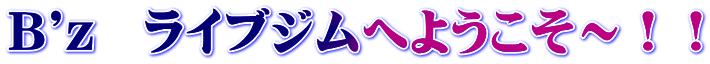 B'z ライブジムへようこそ〜!!